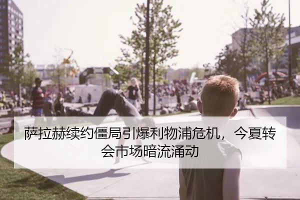 萨拉赫续约僵局引爆利物浦危机，今夏转会市场暗流涌动